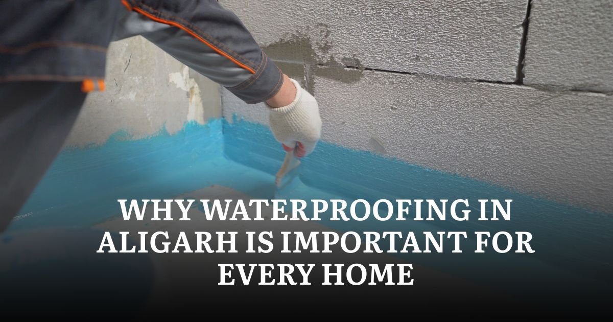 Why Waterproofing in Aligarh Is Important for Every Home