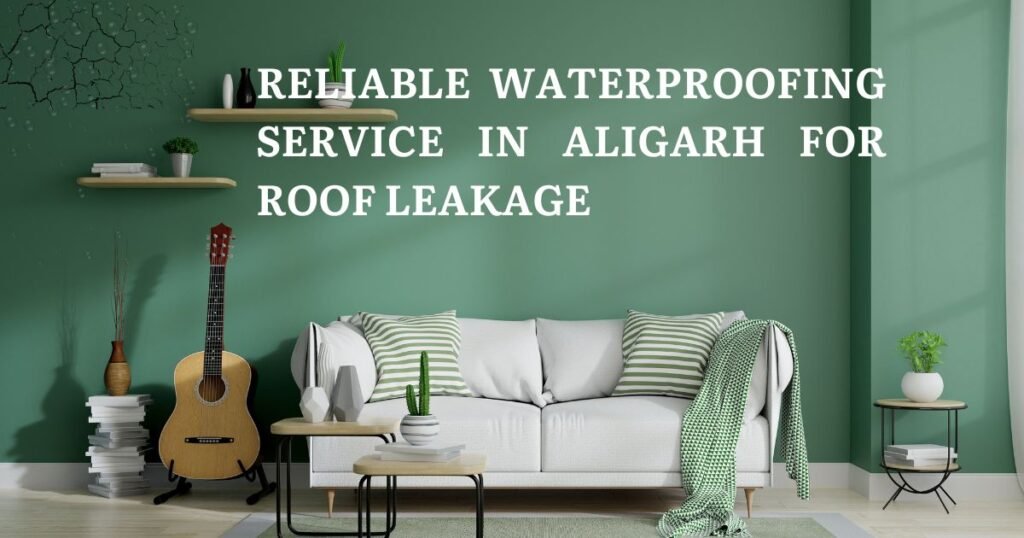 Reliable Waterproofing Service in Aligarh for Roof Leakage